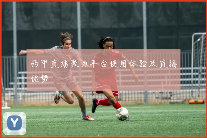 西甲直播聚力平台使用体验及直播优势