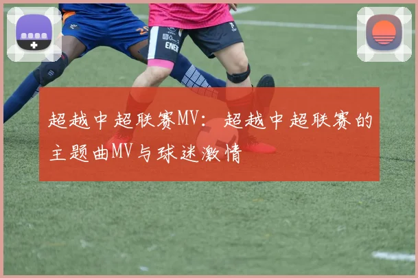 超越中超联赛MV：超越中超联赛的主题曲MV与球迷激情