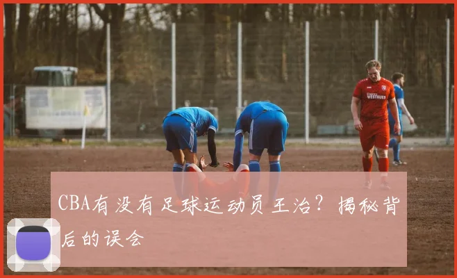 CBA有没有足球运动员王治？揭秘背后的误会