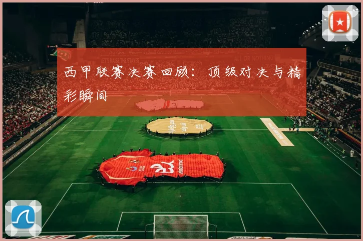 西甲联赛决赛回顾：顶级对决与精彩瞬间