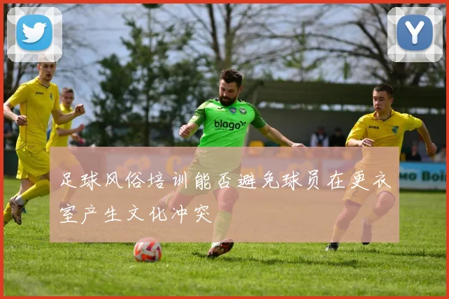 足球风俗培训能否避免球员在更衣室产生文化冲突