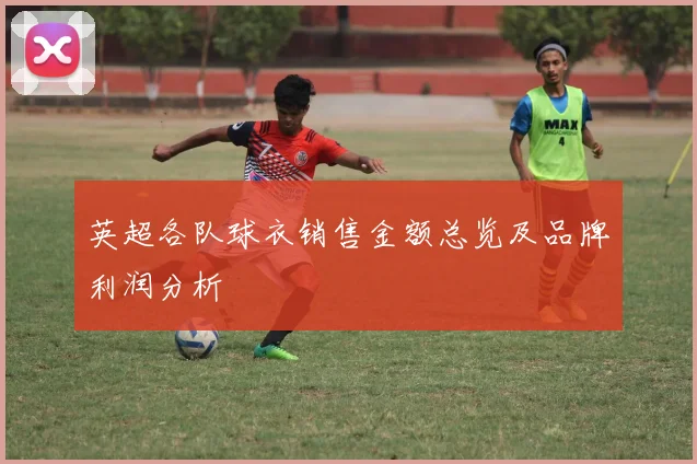 英超各队球衣销售金额总览及品牌利润分析
