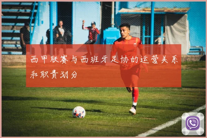 西甲联赛与西班牙足协的运营关系和职责划分