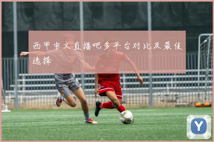 西甲中文直播吧多平台对比及最佳选择