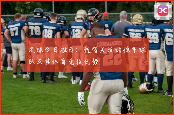 足球今日推荐：值得关注的德甲球队及其体育竞技优势