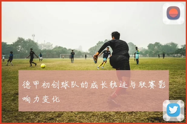 德甲初创球队的成长轨迹与联赛影响力变化