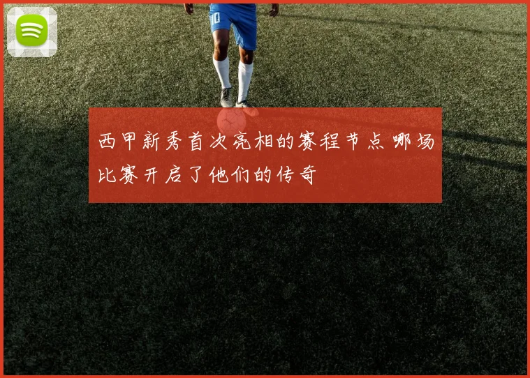 西甲新秀首次亮相的赛程节点 哪场比赛开启了他们的传奇