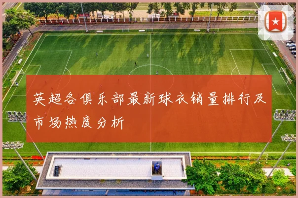 英超各俱乐部最新球衣销量排行及市场热度分析