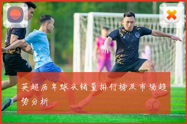 英超历年球衣销量排行榜及市场趋势分析