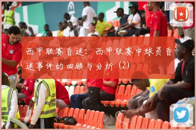 西甲联赛昏迷：西甲联赛中球员昏迷事件的回顾与分析 (2)